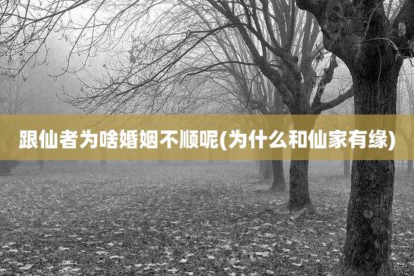 跟仙者为啥婚姻不顺呢(为什么和仙家有缘)