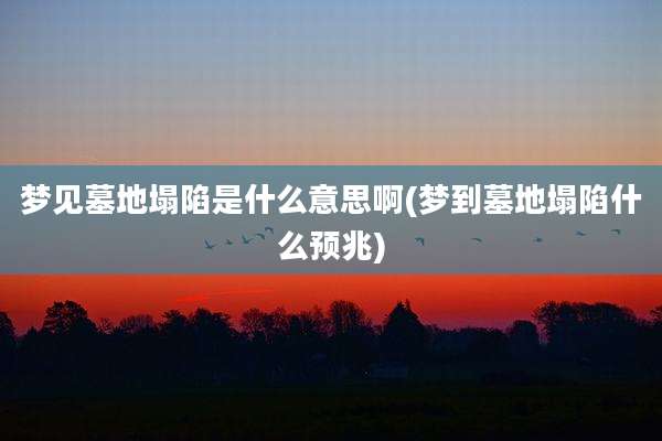 梦见墓地塌陷是什么意思啊(梦到墓地塌陷什么预兆)