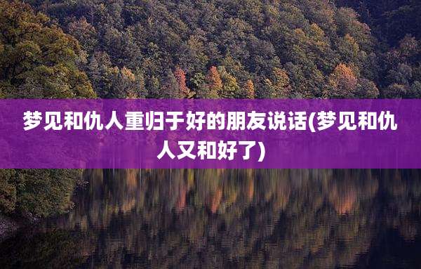 梦见和仇人重归于好的朋友说话(梦见和仇人又和好了)