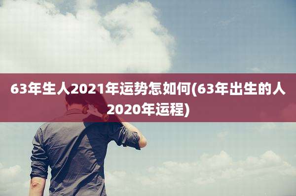 63年生人2021年运势怎如何(63年出生的人2020年运程)