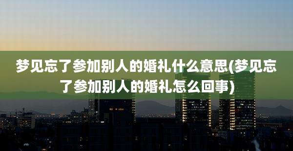 梦见忘了参加别人的婚礼什么意思(梦见忘了参加别人的婚礼怎么回事)