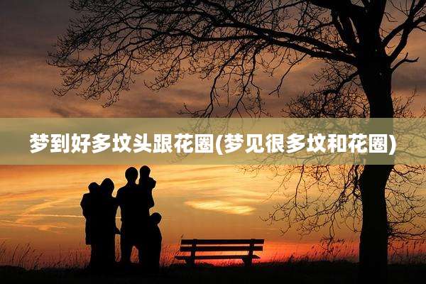 梦到好多坟头跟花圈(梦见很多坟和花圈)