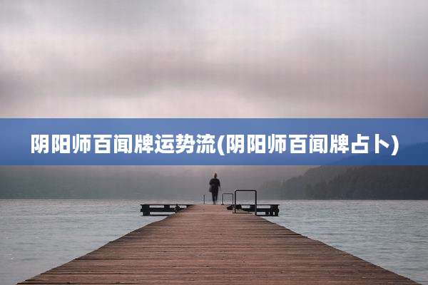 阴阳师百闻牌运势流(阴阳师百闻牌占卜)