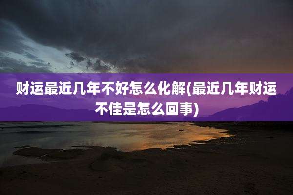 财运最近几年不好怎么化解(最近几年财运不佳是怎么回事)