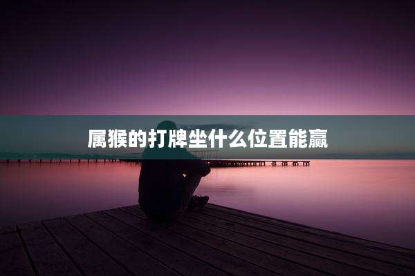 属猴的打牌坐什么位置能赢
