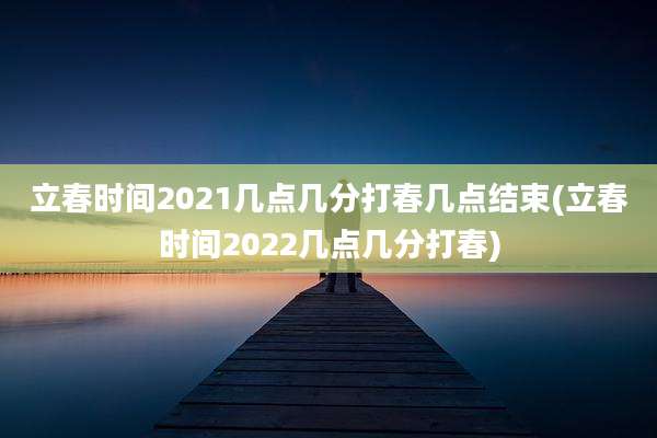 立春时间2021几点几分打春几点结束(立春时间2022几点几分打春)