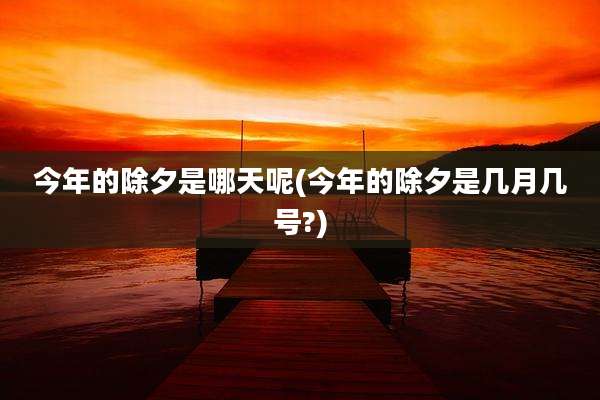 今年的除夕是哪天呢(今年的除夕是几月几号?)