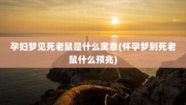 孕妇梦见死老鼠是什么寓意(怀孕梦到死老鼠什么预兆)