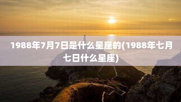 1988年7月7日是什么星座的(1988年七月七日什么星座)