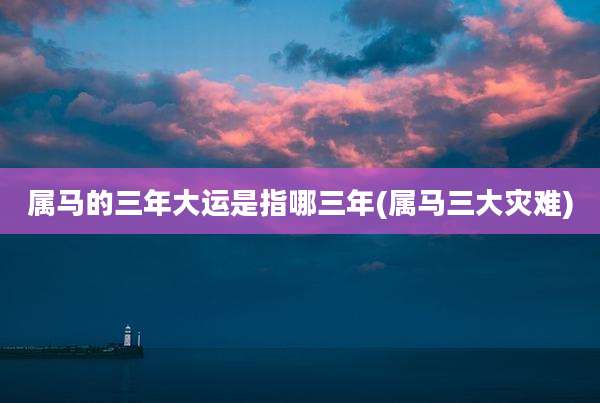 属马的三年大运是指哪三年(属马三大灾难)