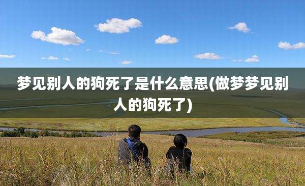 梦见别人的狗死了是什么意思(做梦梦见别人的狗死了)