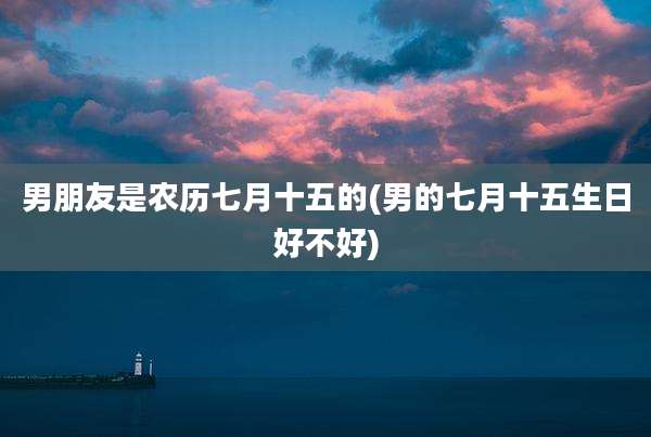 男朋友是农历七月十五的(男的七月十五生日好不好)