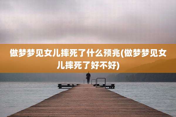 做梦梦见女儿摔死了什么预兆(做梦梦见女儿摔死了好不好)
