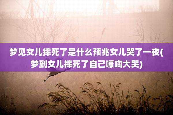 梦见女儿摔死了是什么预兆女儿哭了一夜(梦到女儿摔死了自己嚎啕大哭)