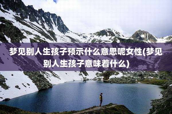 梦见别人生孩子预示什么意思呢女性(梦见别人生孩子意味着什么)