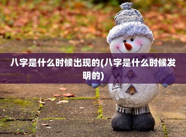八字是什么时候出现的(八字是什么时候发明的)