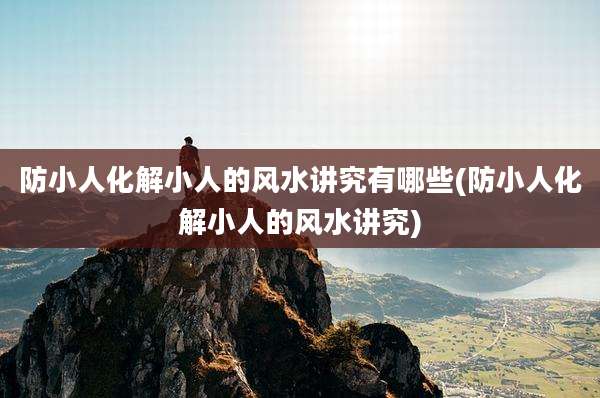 防小人化解小人的风水讲究有哪些(防小人化解小人的风水讲究)