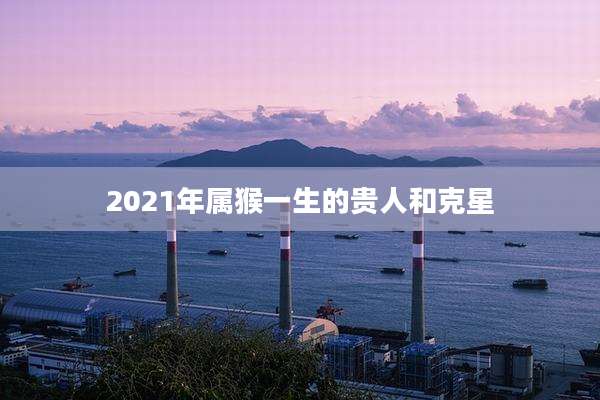 2021年属猴一生的贵人和克星