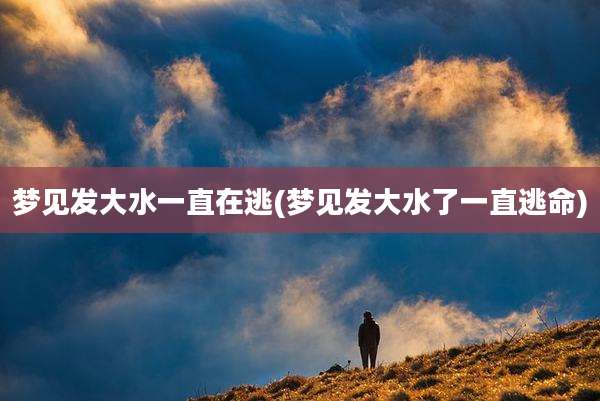 梦见发大水一直在逃(梦见发大水了一直逃命)