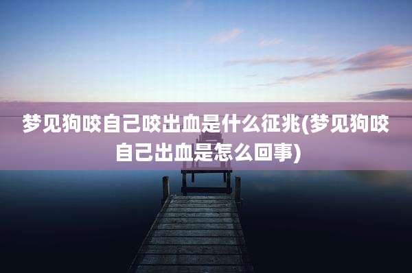 梦见狗咬自己咬出血是什么征兆(梦见狗咬自己出血是怎么回事)