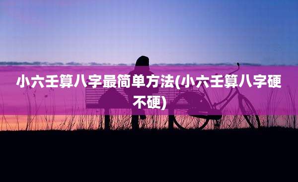 小六壬算八字最简单方法(小六壬算八字硬不硬)