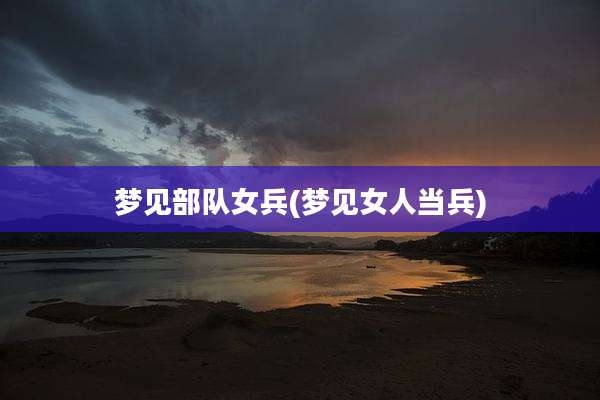 梦见部队女兵(梦见女人当兵)