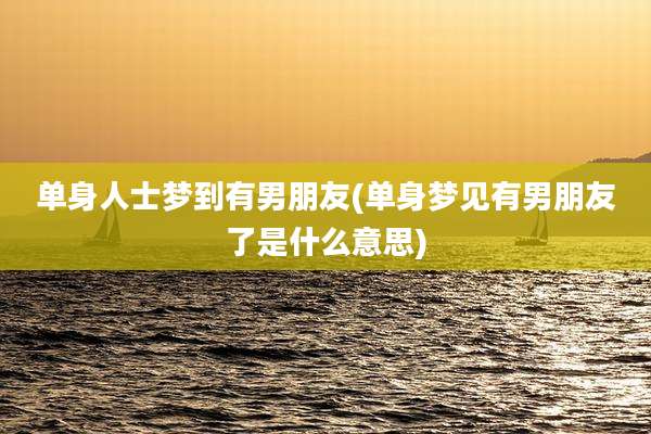 单身人士梦到有男朋友(单身梦见有男朋友了是什么意思)