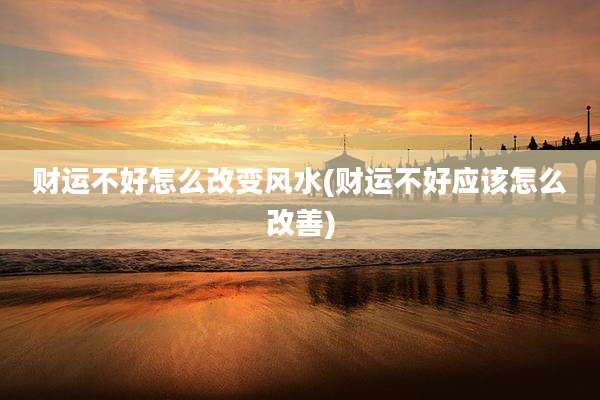 财运不好怎么改变风水(财运不好应该怎么改善)