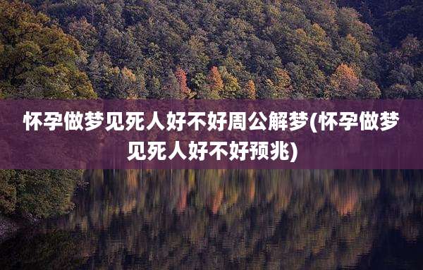 怀孕做梦见死人好不好周公解梦(怀孕做梦见死人好不好预兆)