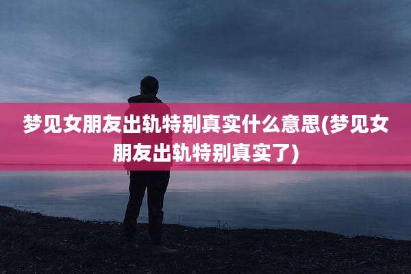 梦见女朋友出轨特别真实什么意思(梦见女朋友出轨特别真实了)