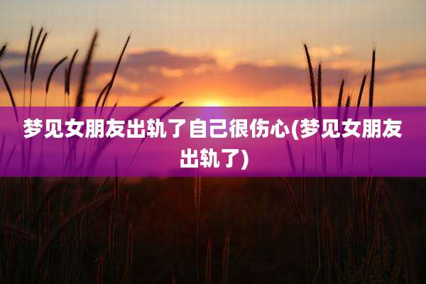 梦见女朋友出轨了自己很伤心(梦见女朋友出轨了)