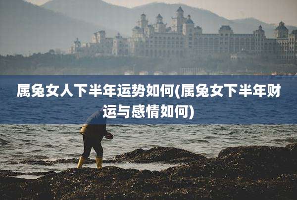 属兔女人下半年运势如何(属兔女下半年财运与感情如何)