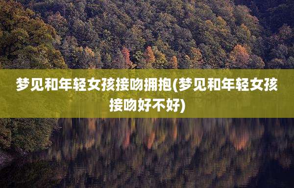 梦见和年轻女孩接吻拥抱(梦见和年轻女孩接吻好不好)