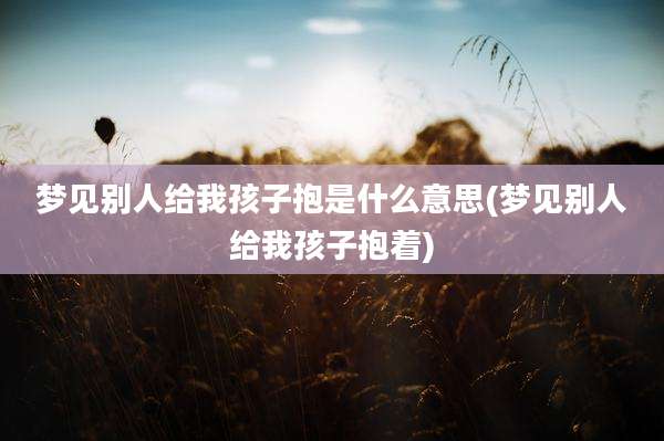 梦见别人给我孩子抱是什么意思(梦见别人给我孩子抱着)
