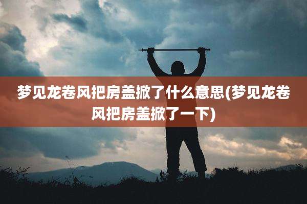 梦见龙卷风把房盖掀了什么意思(梦见龙卷风把房盖掀了一下)