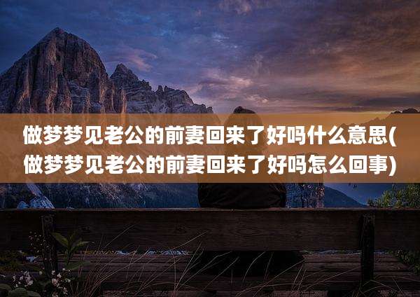 做梦梦见老公的前妻回来了好吗什么意思(做梦梦见老公的前妻回来了好吗怎么回事)