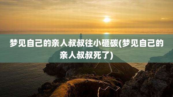 梦见自己的亲人叔叔往小砸碳(梦见自己的亲人叔叔死了)