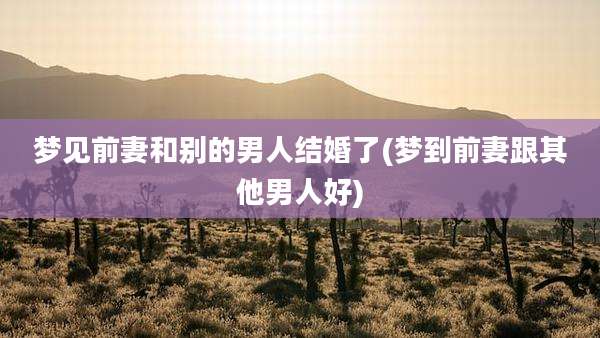 梦见前妻和别的男人结婚了(梦到前妻跟其他男人好)
