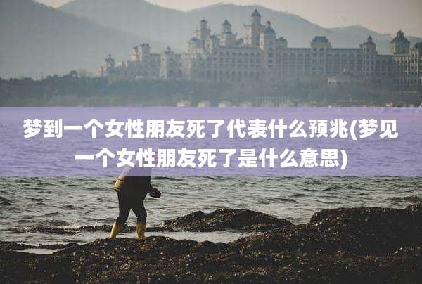 梦到一个女性朋友死了代表什么预兆(梦见一个女性朋友死了是什么意思)