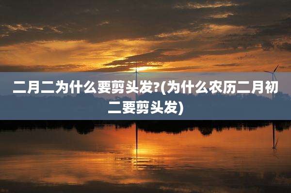 二月二为什么要剪头发?(为什么农历二月初二要剪头发)