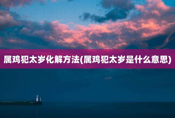 属鸡犯太岁化解方法(属鸡犯太岁是什么意思)