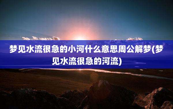梦见水流很急的小河什么意思周公解梦(梦见水流很急的河流)