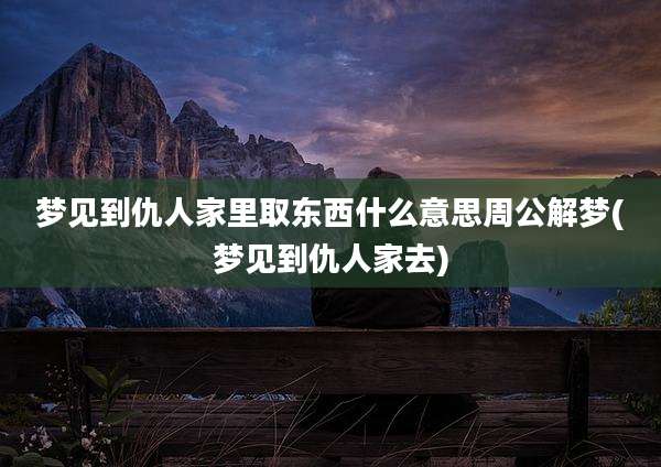梦见到仇人家里取东西什么意思周公解梦(梦见到仇人家去)