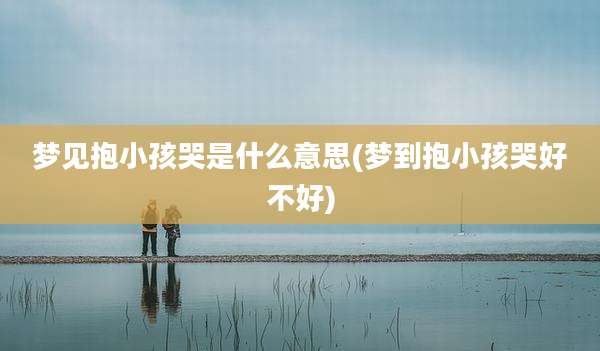 梦见抱小孩哭是什么意思(梦到抱小孩哭好不好)