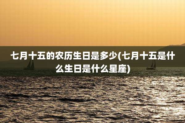 七月十五的农历生日是多少(七月十五是什么生日是什么星座)