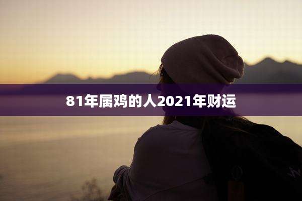 81年属鸡的人2021年财运