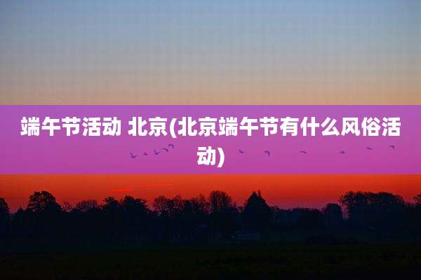 端午节活动 北京(北京端午节有什么风俗活动)