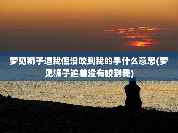 梦见狮子追我但没咬到我的手什么意思(梦见狮子追着没有咬到我)