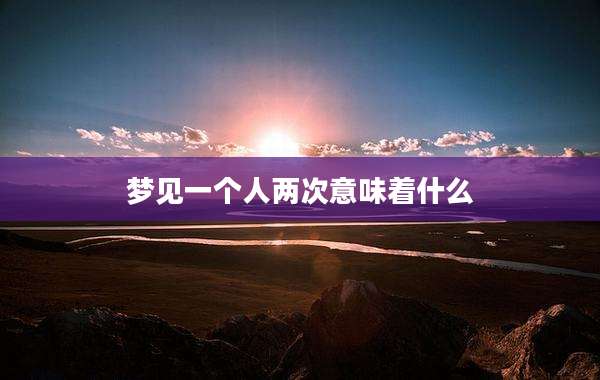 梦见一个人两次意味着什么