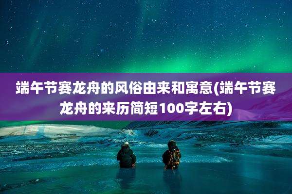 端午节赛龙舟的风俗由来和寓意(端午节赛龙舟的来历简短100字左右)